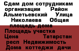 Сдам дом сотрудникам организации.  › Район ­ Альметьевский  › Улица ­ Николаева  › Общая площадь дома ­ 50 › Площадь участка ­ 100 › Цена ­ 25 000 - Татарстан респ. Недвижимость » Дома, коттеджи, дачи аренда   . Татарстан респ.